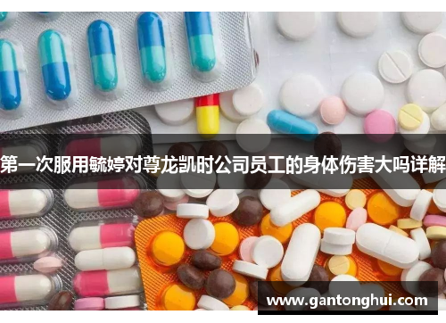 第一次服用毓婷对尊龙凯时公司员工的身体伤害大吗详解 第一次服用毓婷对尊龙凯时公司员工的身体伤害大吗详解