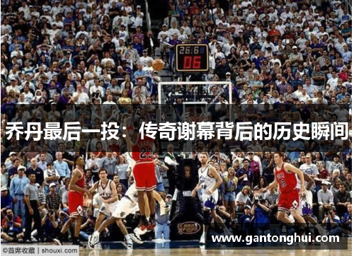 乔丹最后一投：传奇谢幕背后的历史瞬间