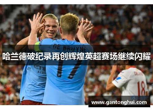 哈兰德破纪录再创辉煌英超赛场继续闪耀